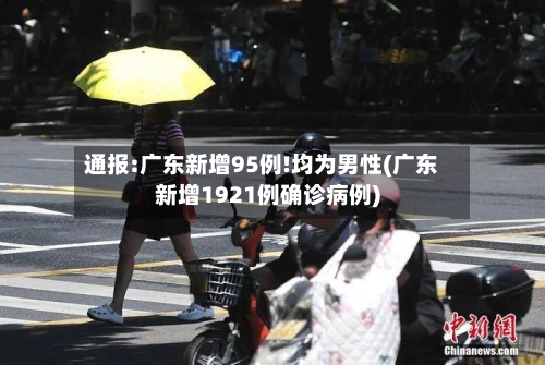 通报:广东新增95例!均为男性(广东新增1921例确诊病例)-第2张图片