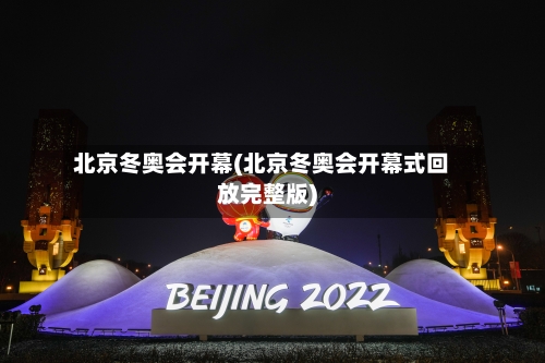 北京冬奥会开幕(北京冬奥会开幕式回放完整版)