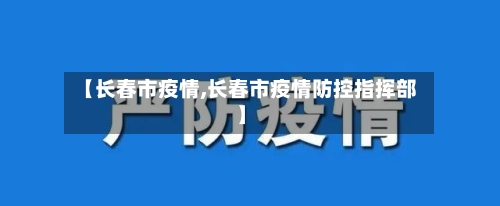 【长春市疫情,长春市疫情防控指挥部】-第3张图片