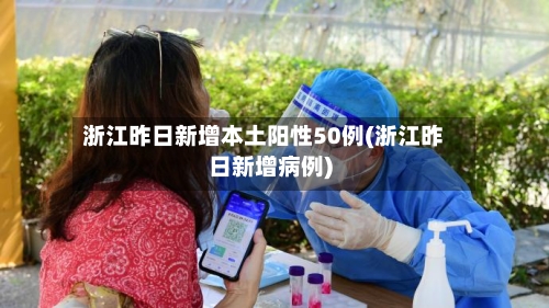 浙江昨日新增本土阳性50例(浙江昨日新增病例)-第2张图片
