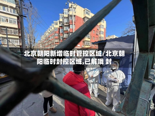 北京朝阳新增临时管控区域/北京朝阳临时封控区域,已解哦 封