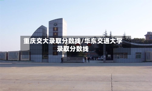 重庆交大录取分数线/华东交通大学录取分数线-第3张图片