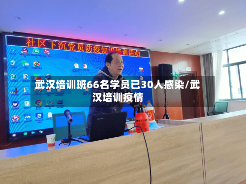 武汉培训班66名学员已30人感染/武汉培训疫情