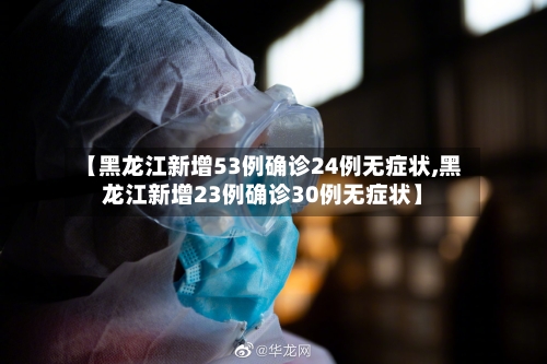 【黑龙江新增53例确诊24例无症状,黑龙江新增23例确诊30例无症状】-第3张图片