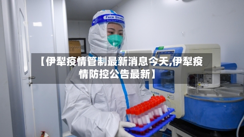 【伊犁疫情管制最新消息今天,伊犁疫情防控公告最新】