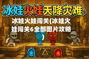 冰娃火娃闯关(冰娃火娃闯关6全部图片攻略)