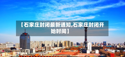 【石家庄封闭最新通知,石家庄封闭开始时间】
