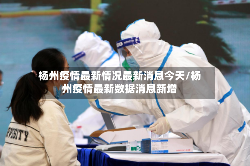 杨州疫情最新情况最新消息今天/杨州疫情最新数据消息新增