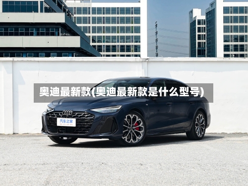 奥迪最新款(奥迪最新款是什么型号)