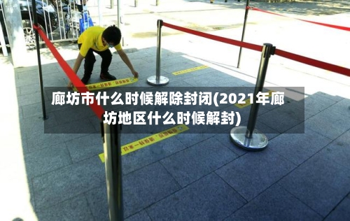 廊坊市什么时候解除封闭(2021年廊坊地区什么时候解封)