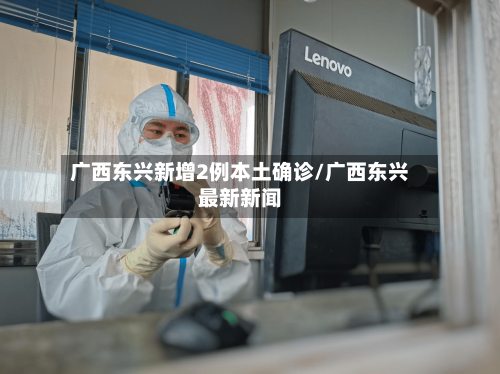 广西东兴新增2例本土确诊/广西东兴最新新闻