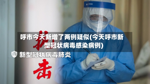 呼市今天新增了两例疑似(今天呼市新型冠状病毒感染病例)