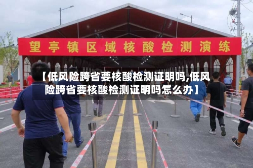 【低风险跨省要核酸检测证明吗,低风险跨省要核酸检测证明吗怎么办】