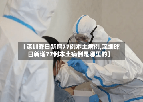 【深圳昨日新增77例本土病例,深圳昨日新增77例本土病例是哪里的】-第2张图片