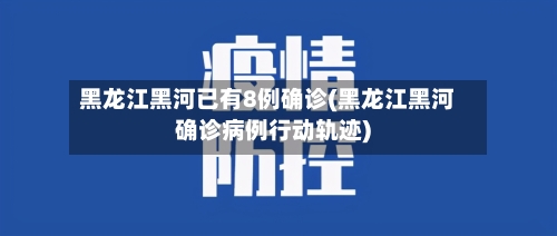 黑龙江黑河已有8例确诊(黑龙江黑河确诊病例行动轨迹)-第2张图片