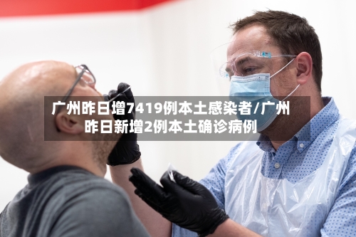 广州昨日增7419例本土感染者/广州昨日新增2例本土确诊病例
