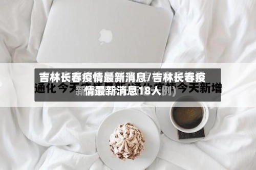 吉林长春疫情最新消息/吉林长春疫情最新消息18人