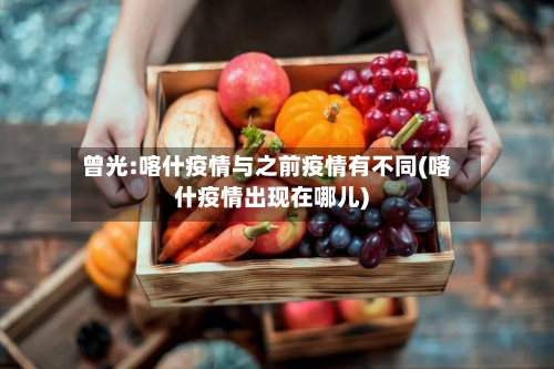 曾光:喀什疫情与之前疫情有不同(喀什疫情出现在哪儿)