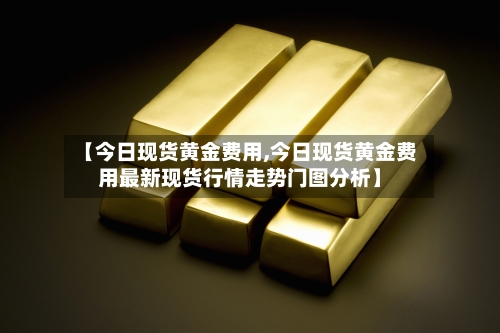 【今日现货黄金费用,今日现货黄金费用最新现货行情走势门图分析】