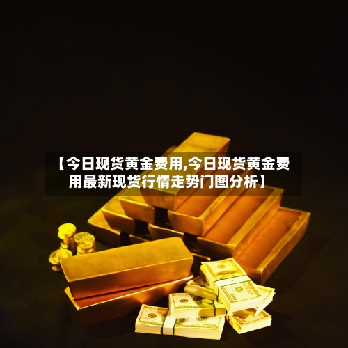 【今日现货黄金费用,今日现货黄金费用最新现货行情走势门图分析】-第2张图片
