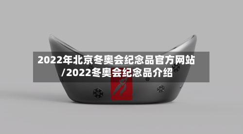 2022年北京冬奥会纪念品官方网站/2022冬奥会纪念品介绍