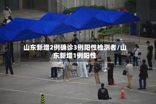 山东新增2例确诊3例阳性检测者/山东新增1例阳性