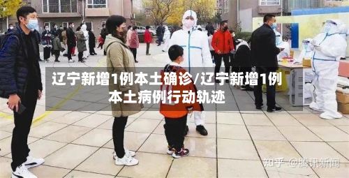 辽宁新增1例本土确诊/辽宁新增1例本土病例行动轨迹