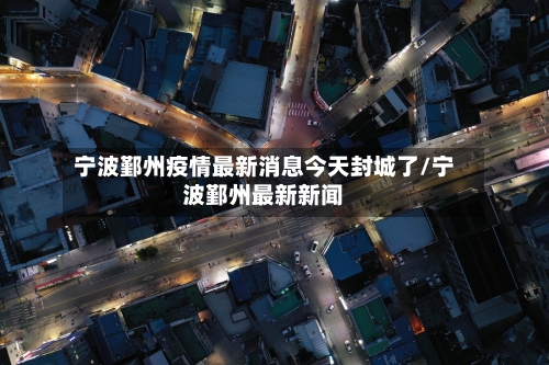 宁波鄞州疫情最新消息今天封城了/宁波鄞州最新新闻