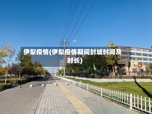 伊犁疫情(伊犁疫情期间封城时间及时长)