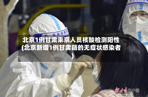 北京1例甘肃来京人员核酸检测阳性(北京新增1例甘肃籍的无症状感染者)