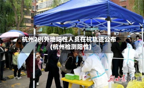 杭州2例外地阳性人员在杭轨迹公布(杭州检测阳性)