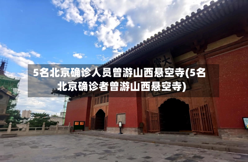 5名北京确诊人员曾游山西悬空寺(5名北京确诊者曾游山西悬空寺)