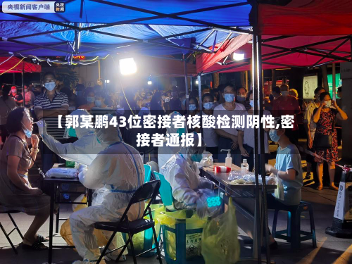 【郭某鹏43位密接者核酸检测阴性,密接者通报】
