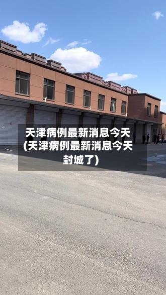 天津病例最新消息今天(天津病例最新消息今天封城了)-第3张图片