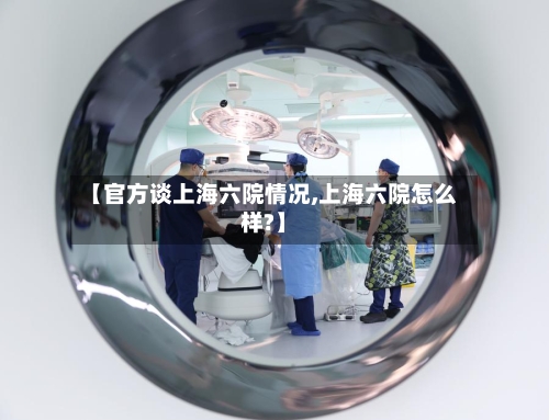 【官方谈上海六院情况,上海六院怎么样?】
