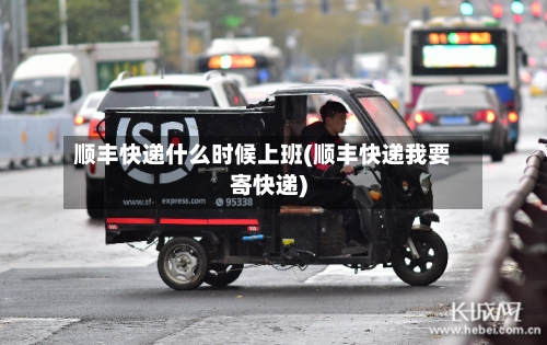 顺丰快递什么时候上班(顺丰快递我要寄快递)