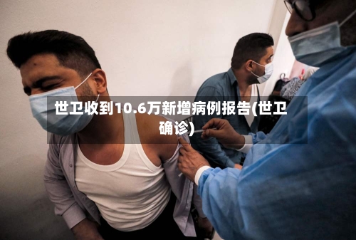 世卫收到10.6万新增病例报告(世卫 确诊)-第2张图片
