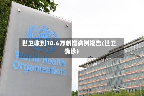 世卫收到10.6万新增病例报告(世卫 确诊)