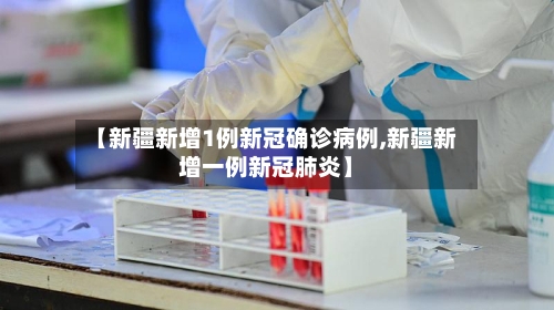 【新疆新增1例新冠确诊病例,新疆新增一例新冠肺炎】-第2张图片