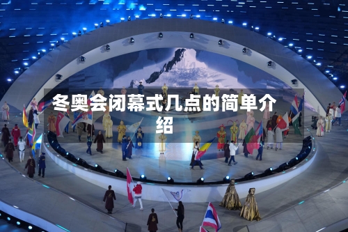 冬奥会闭幕式几点的简单介绍-第2张图片
