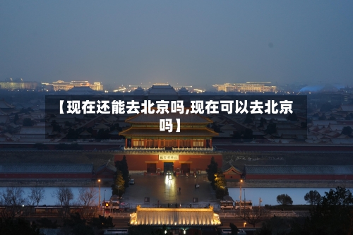 【现在还能去北京吗,现在可以去北京吗】