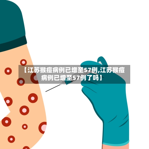 【江苏猴痘病例已增至57例,江苏猴痘病例已增至57例了吗】-第2张图片