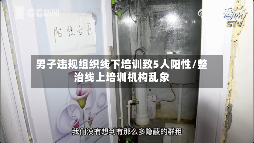 男子违规组织线下培训致5人阳性/整治线上培训机构乱象-第2张图片