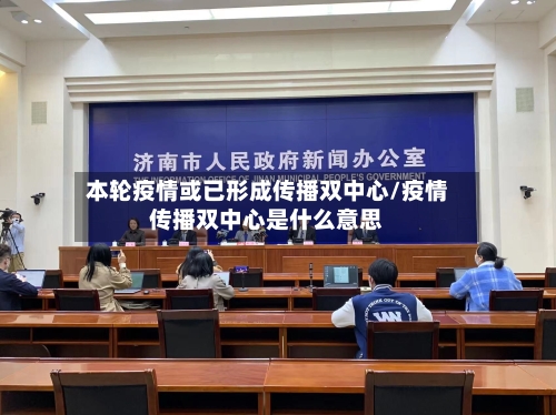 本轮疫情或已形成传播双中心/疫情传播双中心是什么意思