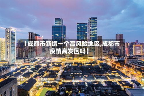 【成都市新增一个高风险地区,成都市疫情高发区吗】