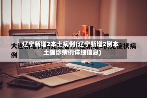 辽宁新增2本土病例(辽宁新增2例本土确诊病例详细信息)-第2张图片
