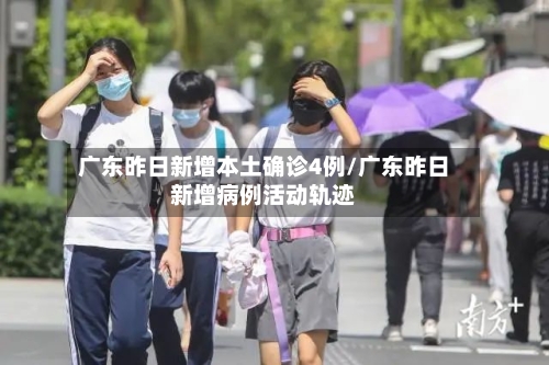 广东昨日新增本土确诊4例/广东昨日新增病例活动轨迹