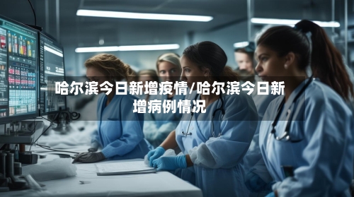 哈尔滨今日新增疫情/哈尔滨今日新增病例情况