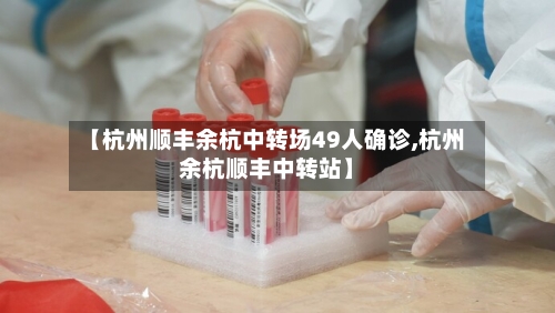 【杭州顺丰余杭中转场49人确诊,杭州余杭顺丰中转站】-第2张图片