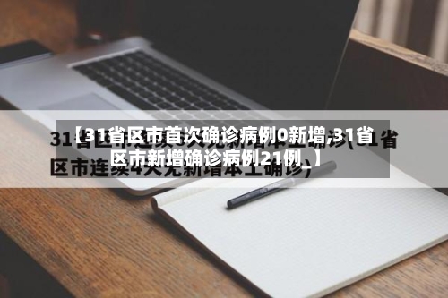 【31省区市首次确诊病例0新增,31省区市新增确诊病例21例_】
